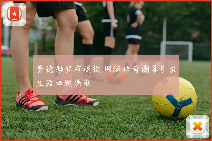 费德勒宣布退役 网坛传奇谢幕引发生涯回顾热潮