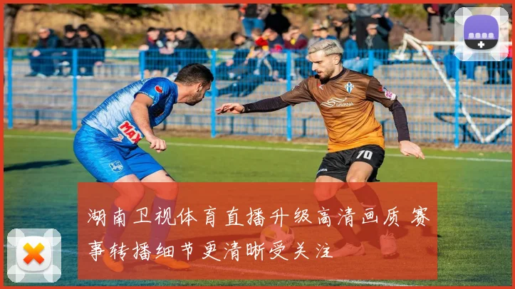 湖南卫视体育直播升级高清画质 赛事转播细节更清晰受关注