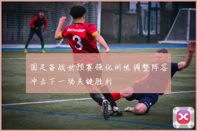 国足备战世预赛强化训练调整阵容冲击下一场关键胜利