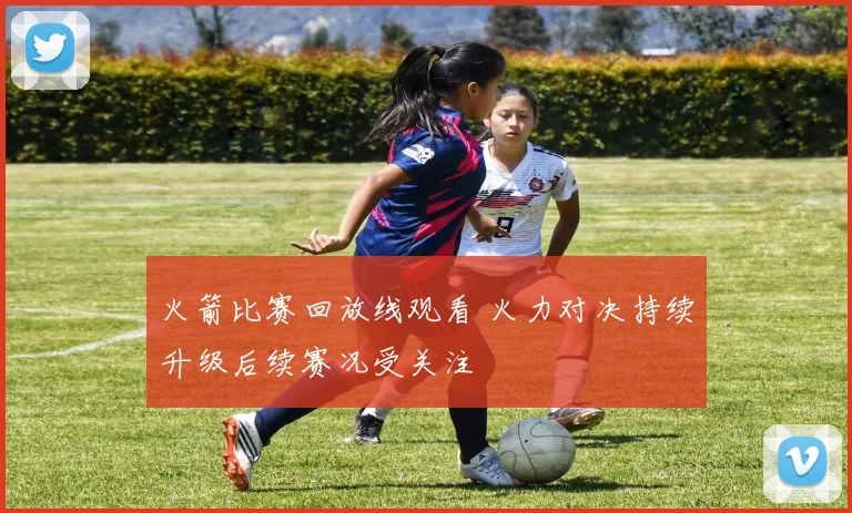 火箭比赛回放线观看 火力对决持续升级后续赛况受关注