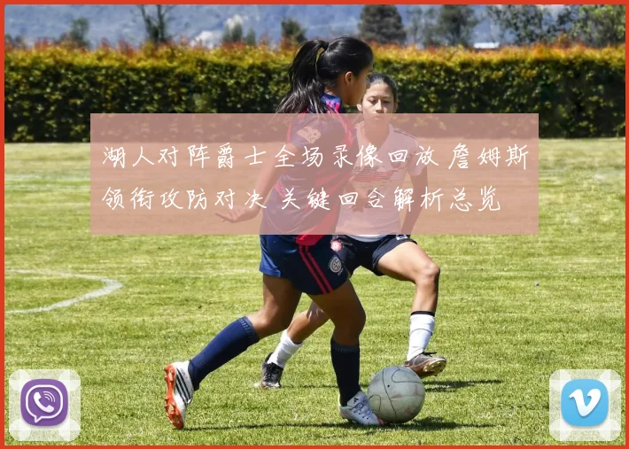 湖人对阵爵士全场录像回放 詹姆斯领衔攻防对决 关键回合解析总览