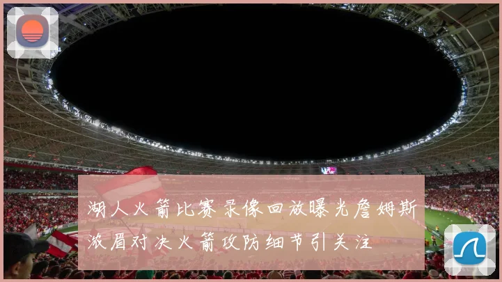 湖人火箭比赛录像回放曝光詹姆斯浓眉对决火箭攻防细节引关注