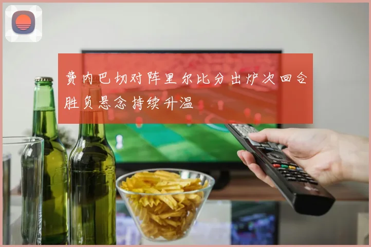 费内巴切对阵里尔比分出炉次回合胜负悬念持续升温